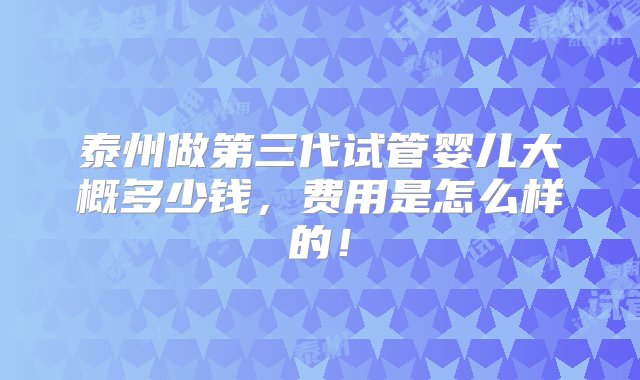 泰州做第三代试管婴儿大概多少钱，费用是怎么样的！