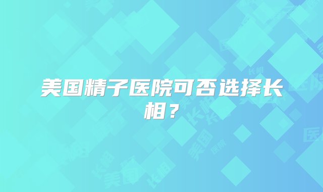 美国精子医院可否选择长相？