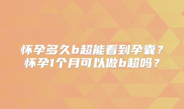 怀孕多久b超能看到孕囊？怀孕1个月可以做b超吗？