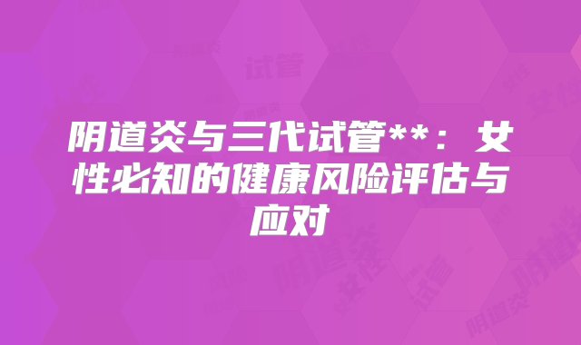 阴道炎与三代试管**：女性必知的健康风险评估与应对