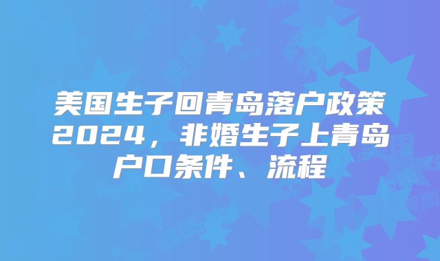 美国生子回青岛落户政策2024，非婚生子上青岛户口条件、流程