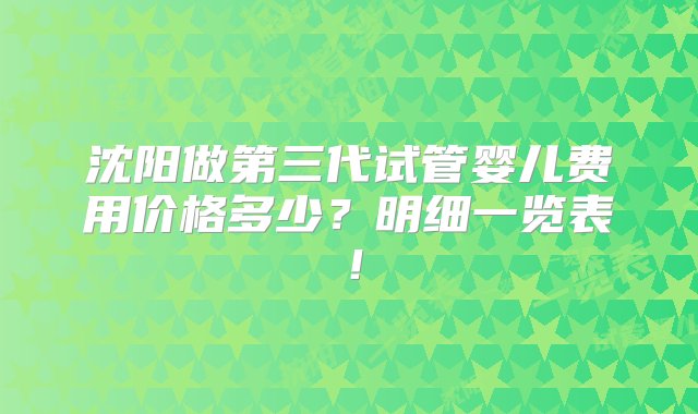 沈阳做第三代试管婴儿费用价格多少？明细一览表！