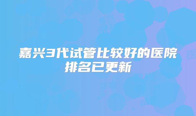 嘉兴3代试管比较好的医院排名已更新