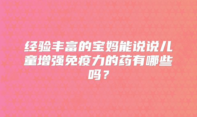 经验丰富的宝妈能说说儿童增强免疫力的药有哪些吗？