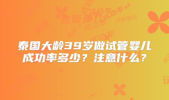 泰国大龄39岁做试管婴儿成功率多少？注意什么？