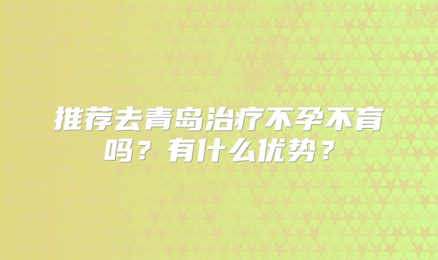 推荐去青岛治疗不孕不育吗？有什么优势？