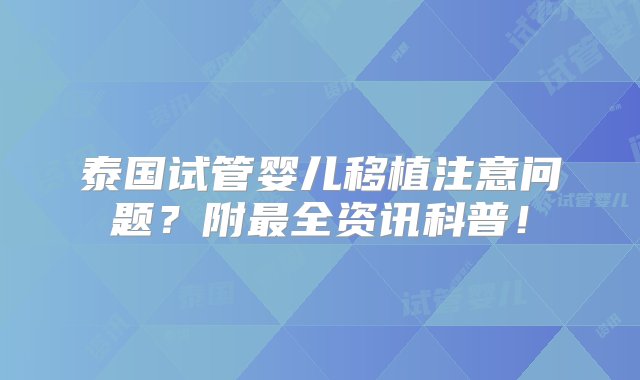 泰国试管婴儿移植注意问题？附最全资讯科普！