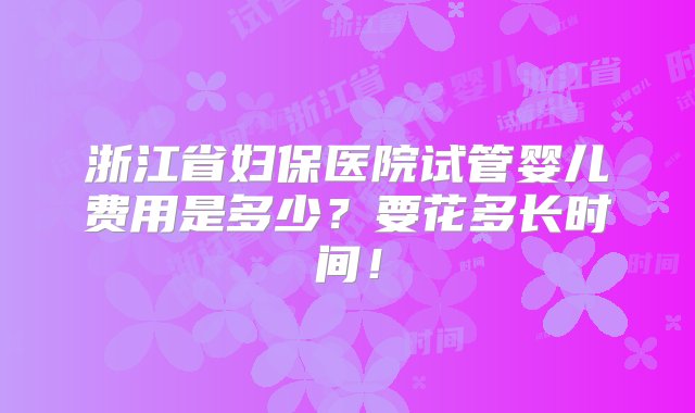 浙江省妇保医院试管婴儿费用是多少？要花多长时间！