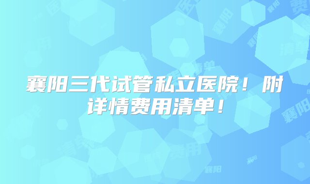 襄阳三代试管私立医院！附详情费用清单！