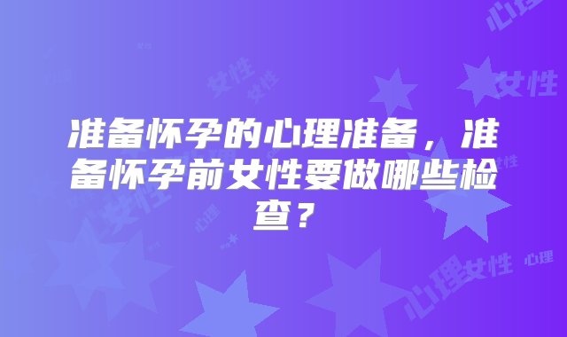 准备怀孕的心理准备，准备怀孕前女性要做哪些检查？