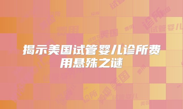 揭示美国试管婴儿诊所费用悬殊之谜