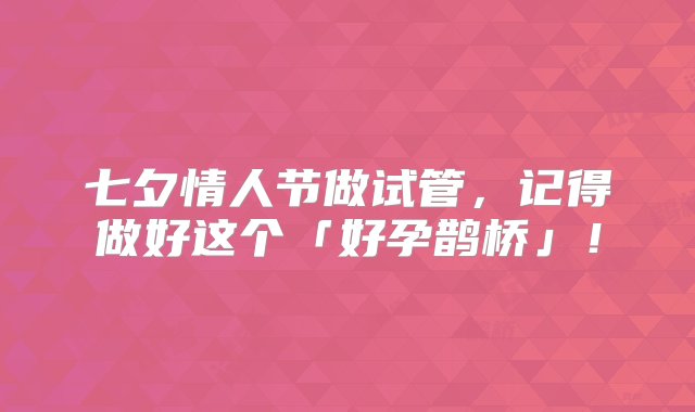 七夕情人节做试管，记得做好这个「好孕鹊桥」！