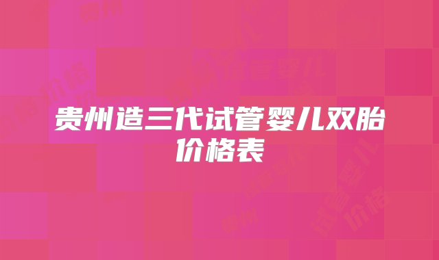 贵州造三代试管婴儿双胎价格表