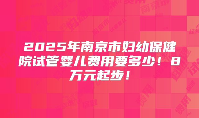 2025年南京市妇幼保健院试管婴儿费用要多少！8万元起步！