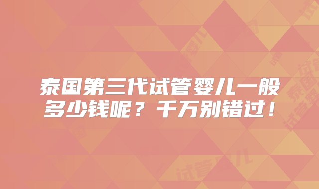 泰国第三代试管婴儿一般多少钱呢？千万别错过！