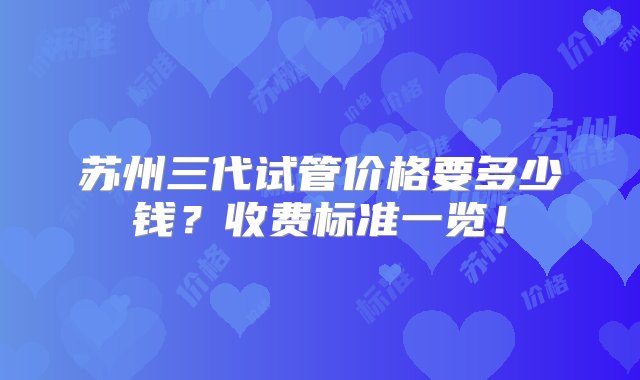 苏州三代试管价格要多少钱？收费标准一览！