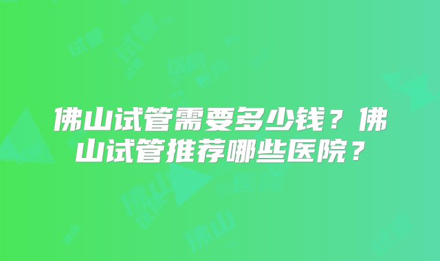 佛山试管需要多少钱？佛山试管推荐哪些医院？