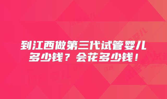 到江西做第三代试管婴儿多少钱？会花多少钱！