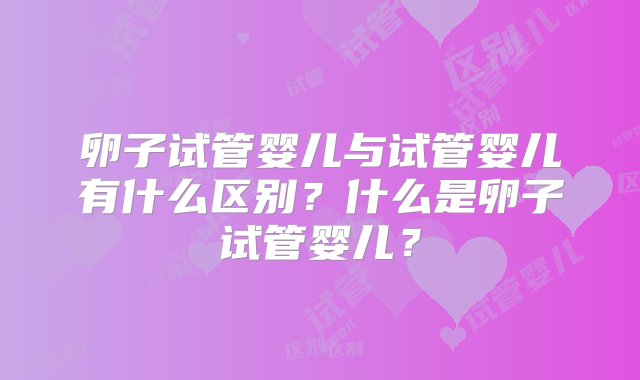 卵子试管婴儿与试管婴儿有什么区别？什么是卵子试管婴儿？