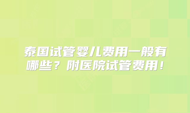 泰国试管婴儿费用一般有哪些？附医院试管费用！