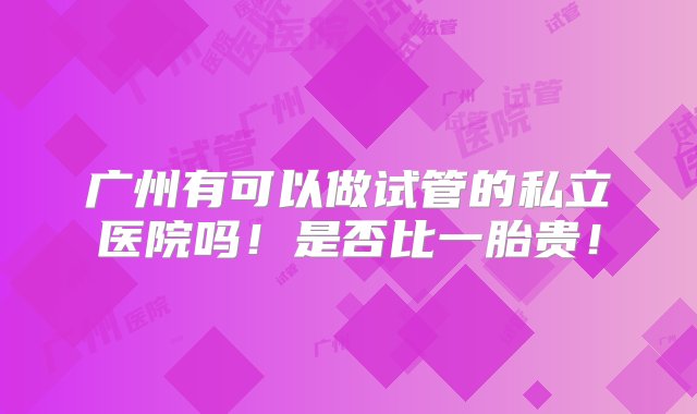 广州有可以做试管的私立医院吗！是否比一胎贵！