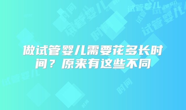 做试管婴儿需要花多长时间？原来有这些不同