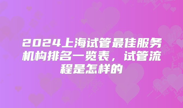 2024上海试管最佳服务机构排名一览表，试管流程是怎样的