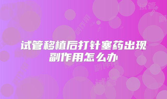 试管移植后打针塞药出现副作用怎么办