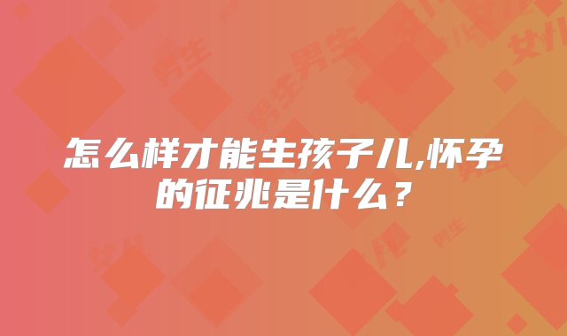 怎么样才能生孩子儿,怀孕的征兆是什么？