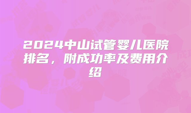 2024中山试管婴儿医院排名，附成功率及费用介绍