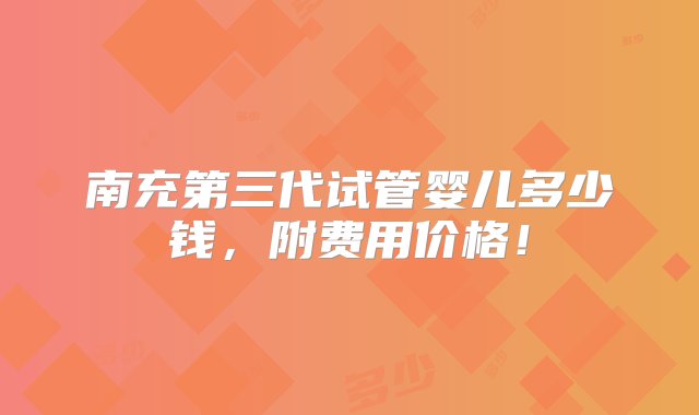 南充第三代试管婴儿多少钱，附费用价格！