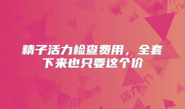 精子活力检查费用，全套下来也只要这个价