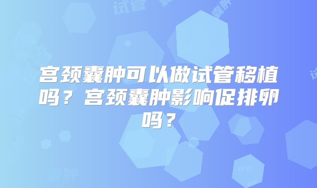 宫颈囊肿可以做试管移植吗？宫颈囊肿影响促排卵吗？