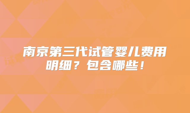 南京第三代试管婴儿费用明细？包含哪些！