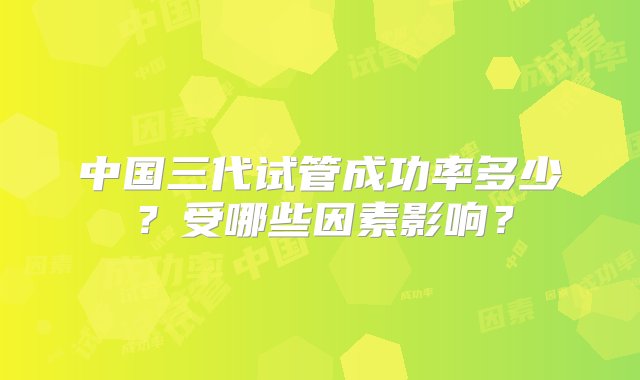 中国三代试管成功率多少？受哪些因素影响？