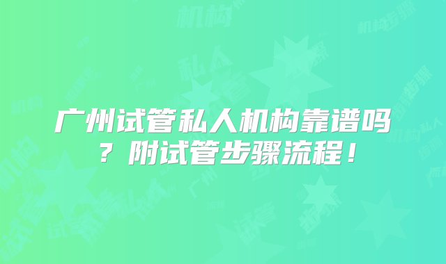 广州试管私人机构靠谱吗？附试管步骤流程！