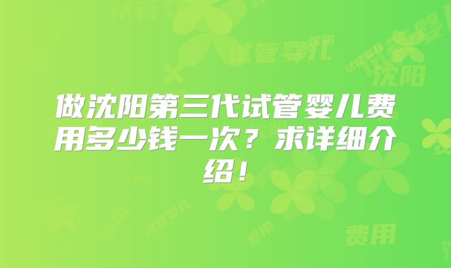 做沈阳第三代试管婴儿费用多少钱一次？求详细介绍！