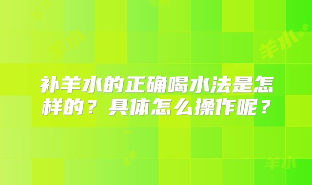 补羊水的正确喝水法是怎样的？具体怎么操作呢？