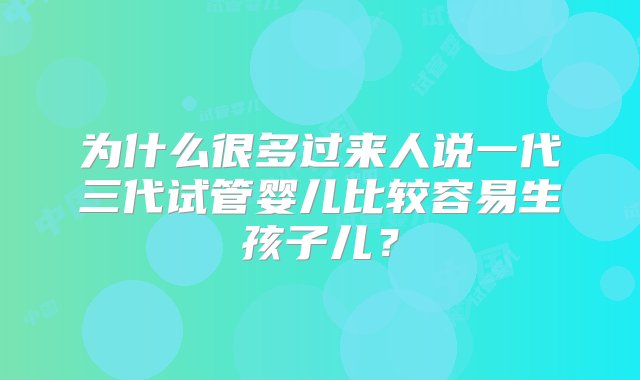 为什么很多过来人说一代三代试管婴儿比较容易生孩子儿？