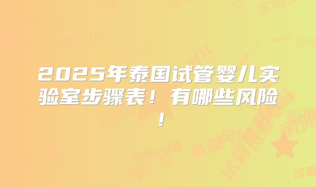 2025年泰国试管婴儿实验室步骤表！有哪些风险！