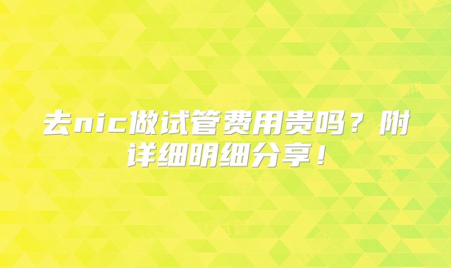 去nic做试管费用贵吗？附详细明细分享！