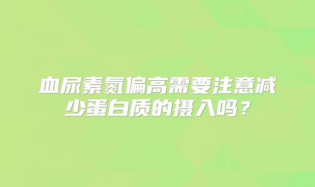 血尿素氮偏高需要注意减少蛋白质的摄入吗？