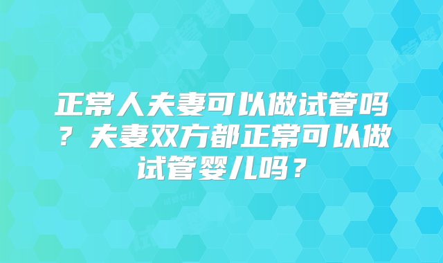 正常人夫妻可以做试管吗？夫妻双方都正常可以做试管婴儿吗？