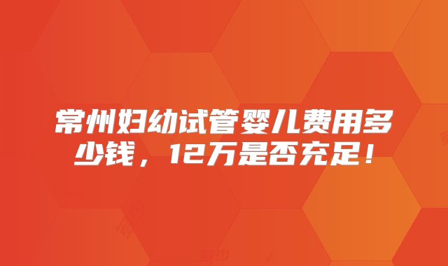 常州妇幼试管婴儿费用多少钱，12万是否充足！