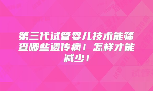 第三代试管婴儿技术能筛查哪些遗传病！怎样才能减少！