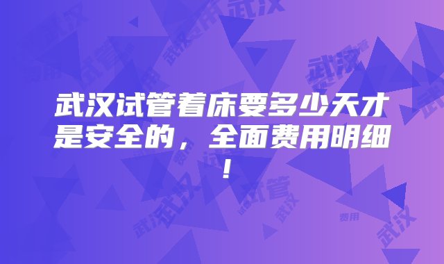 武汉试管着床要多少天才是安全的，全面费用明细！