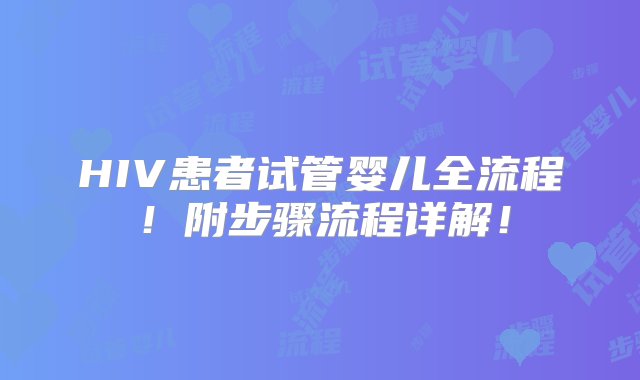 HIV患者试管婴儿全流程！附步骤流程详解！