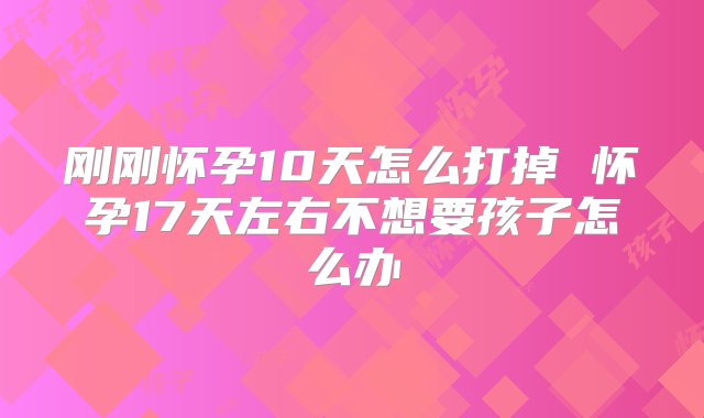 刚刚怀孕10天怎么打掉 怀孕17天左右不想要孩子怎么办