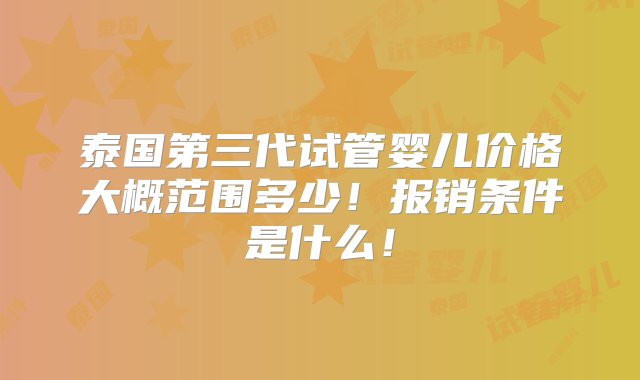 泰国第三代试管婴儿价格大概范围多少！报销条件是什么！