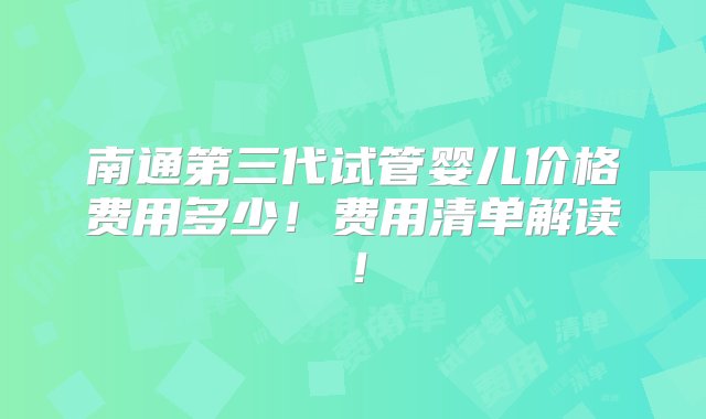 南通第三代试管婴儿价格费用多少！费用清单解读！